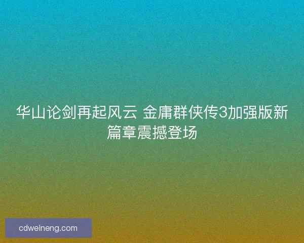 华山论剑再起风云 金庸群侠传3加强版新篇章震撼登场