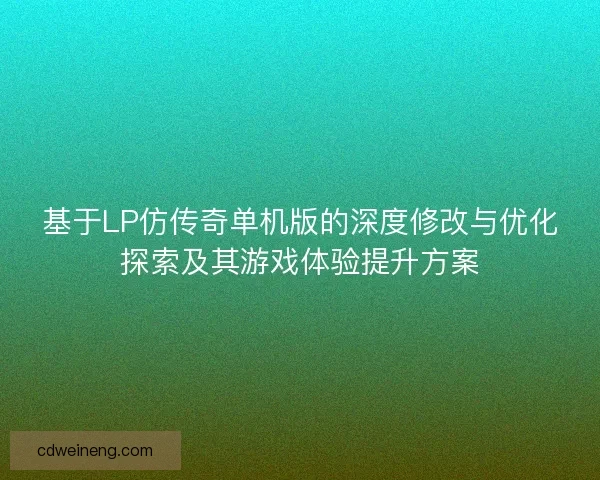 基于LP仿传奇单机版的深度修改与优化探索及其游戏体验提升方案