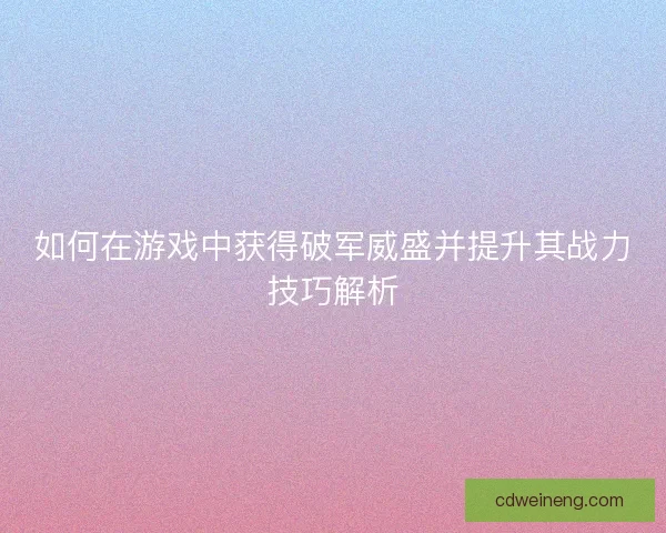 如何在游戏中获得破军威盛并提升其战力技巧解析