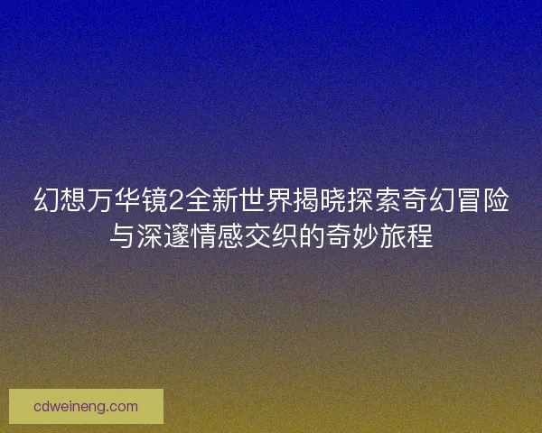 幻想万华镜2全新世界揭晓探索奇幻冒险与深邃情感交织的奇妙旅程