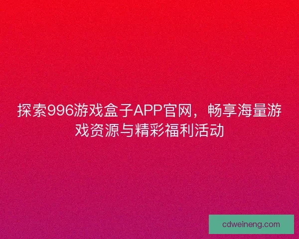 探索996游戏盒子APP官网，畅享海量游戏资源与精彩福利活动
