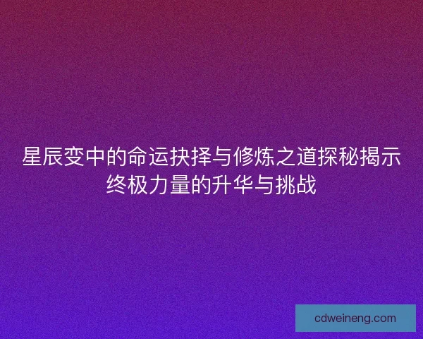 星辰变中的命运抉择与修炼之道探秘揭示终极力量的升华与挑战