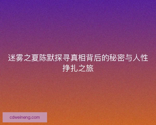 迷雾之夏陈默探寻真相背后的秘密与人性挣扎之旅 迷雾之夏陈默探寻真相背后的秘密与人性挣扎之旅