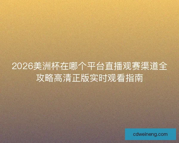 2026美洲杯在哪个平台直播观赛渠道全攻略高清正版实时观看指南