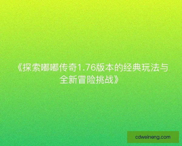 《探索嘟嘟传奇1.76版本的经典玩法与全新冒险挑战》 《探索嘟嘟传奇1.76版本的经典玩法与全新冒险挑战》