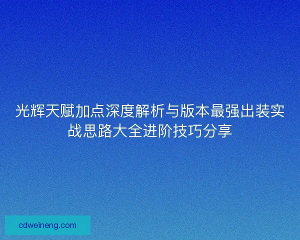 光辉天赋加点深度解析与版本最强出装实战思路大全进阶技巧分享 光辉天赋加点深度解析与版本最强出装实战思路大全进阶技巧分享