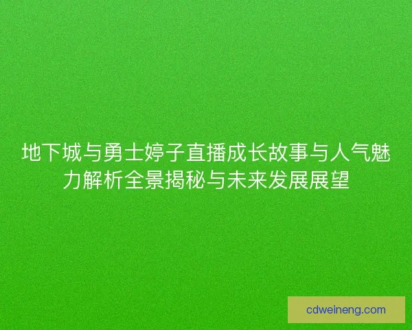 地下城与勇士婷子直播成长故事与人气魅力解析全景揭秘与未来发展展望 地下城与勇士婷子直播成长故事与人气魅力解析全景揭秘与未来发展展望