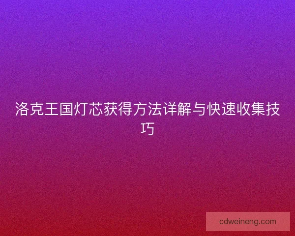 洛克王国灯芯获得方法详解与快速收集技巧 洛克王国灯芯获得方法详解与快速收集技巧