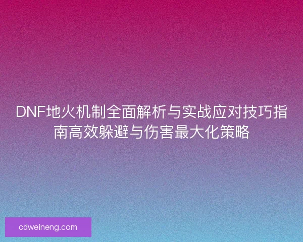 DNF地火机制全面解析与实战应对技巧指南高效躲避与伤害最大化策略 DNF地火机制全面解析与实战应对技巧指南高效躲避与伤害最大化策略