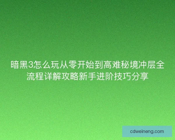 暗黑3怎么玩从零开始到高难秘境冲层全流程详解攻略新手进阶技巧分享
