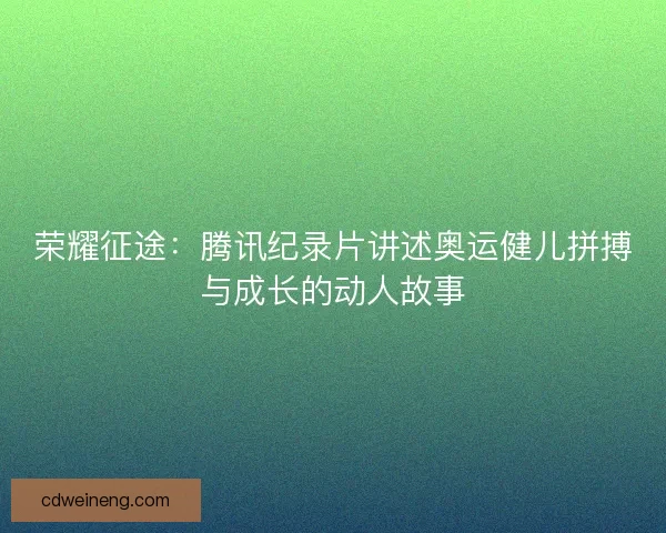 荣耀征途:腾讯纪录片讲述奥运健儿拼搏与成长的动人故事 荣耀征途:腾讯纪录片讲述奥运健儿拼搏与成长的动人故事