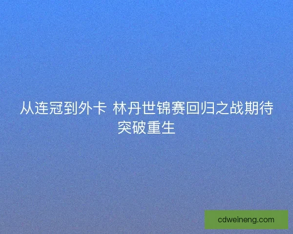 从连冠到外卡 林丹世锦赛回归之战期待突破重生