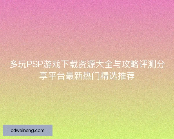 多玩PSP游戏下载资源大全与攻略评测分享平台最新热门精选推荐