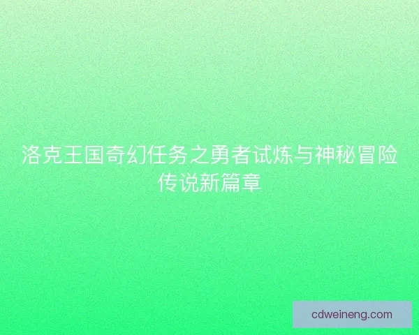 洛克王国奇幻任务之勇者试炼与神秘冒险传说新篇章