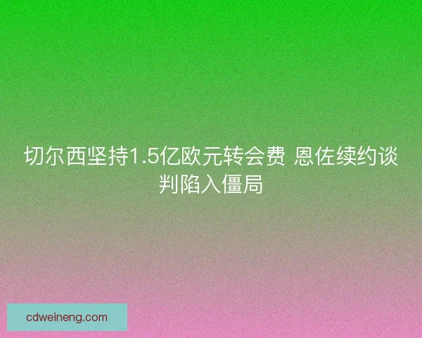 切尔西坚持1.5亿欧元转会费 恩佐续约谈判陷入僵局