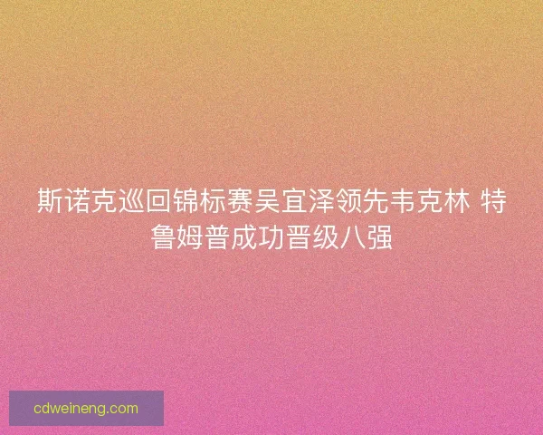 斯诺克巡回锦标赛吴宜泽领先韦克林 特鲁姆普成功晋级八强