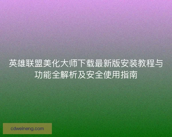 英雄联盟美化大师下载最新版安装教程与功能全解析及安全使用指南