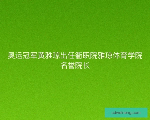 奥运冠军黄雅琼出任衢职院雅琼体育学院名誉院长