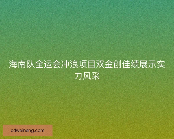 海南队全运会冲浪项目双金创佳绩展示实力风采