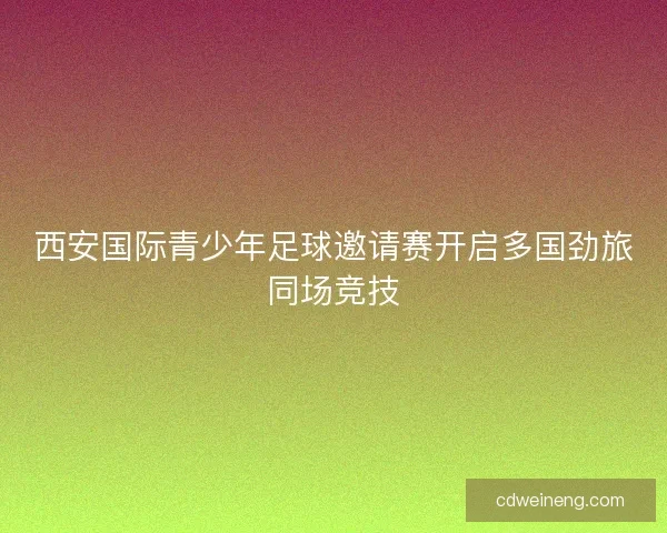 西安国际青少年足球邀请赛开启多国劲旅同场竞技