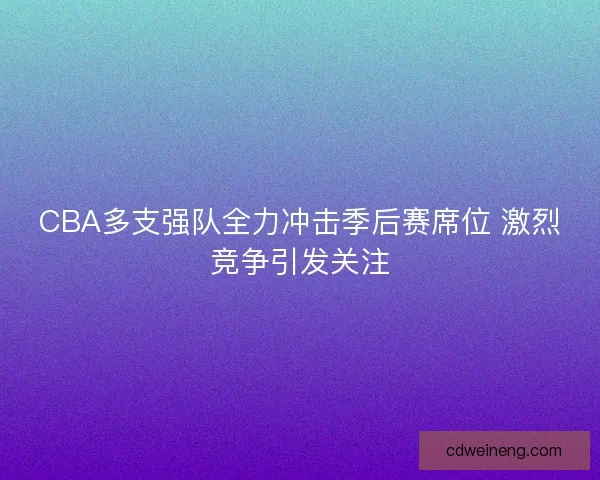 CBA多支强队全力冲击季后赛席位 激烈竞争引发关注