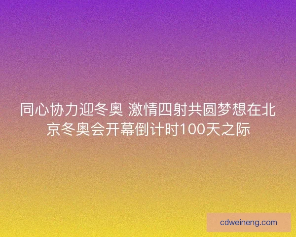 同心协力迎冬奥 激情四射共圆梦想在北京冬奥会开幕倒计时100天之际