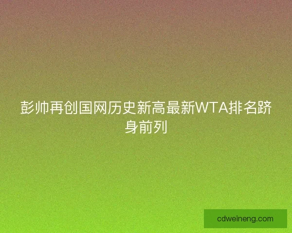 彭帅再创国网历史新高最新WTA排名跻身前列