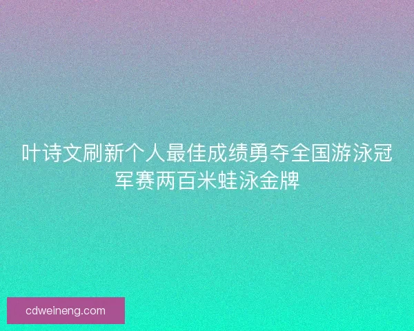叶诗文刷新个人最佳成绩勇夺全国游泳冠军赛两百米蛙泳金牌 叶诗文刷新个人最佳成绩勇夺全国游泳冠军赛两百米蛙泳金牌