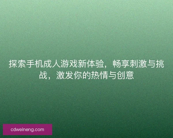 探索手机成人游戏新体验,畅享刺激与挑战,激发你的热情与创意 探索手机成人游戏新体验,畅享刺激与挑战,激发你的热情与创意