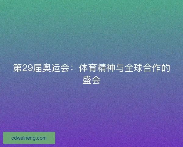 第29届奥运会:体育精神与全球合作的盛会 第29届奥运会:体育精神与全球合作的盛会