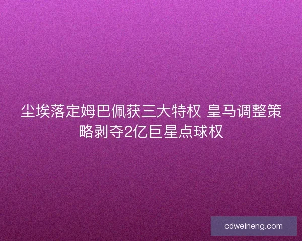 尘埃落定姆巴佩获三大特权 皇马调整策略剥夺2亿巨星点球权