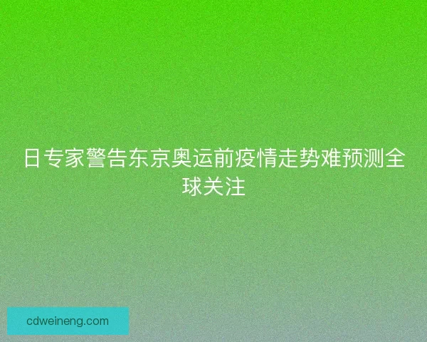 日专家警告东京奥运前疫情走势难预测全球关注