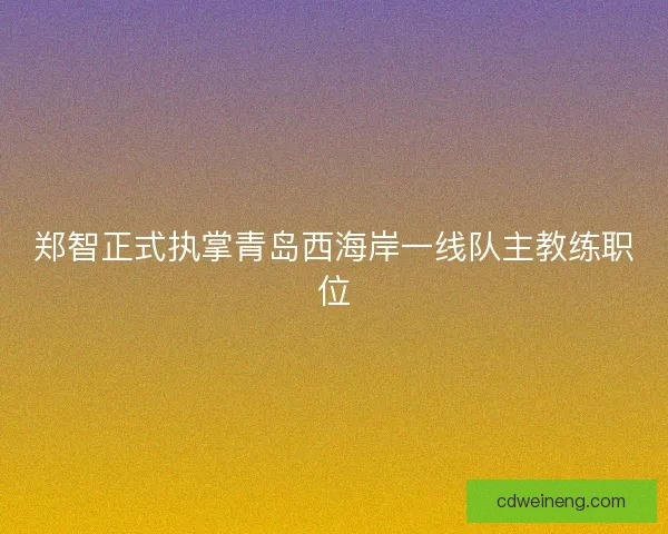 郑智正式执掌青岛西海岸一线队主教练职位