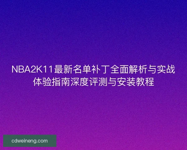 NBA2K11最新名单补丁全面解析与实战体验指南深度评测与安装教程