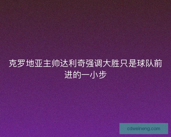 克罗地亚主帅达利奇强调大胜只是球队前进的一小步