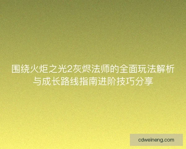 围绕火炬之光2灰烬法师的全面玩法解析与成长路线指南进阶技巧分享