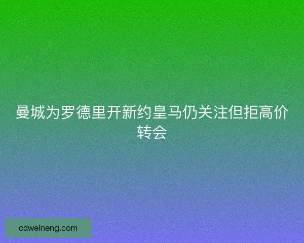 曼城为罗德里开新约皇马仍关注但拒高价转会