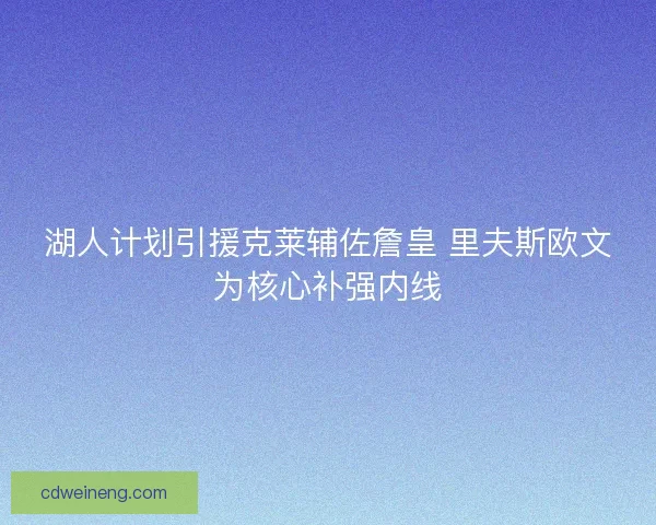 湖人计划引援克莱辅佐詹皇 里夫斯欧文为核心补强内线 湖人计划引援克莱辅佐詹皇 里夫斯欧文为核心补强内线