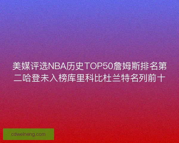 美媒评选NBA历史TOP50詹姆斯排名第二哈登未入榜库里科比杜兰特名列前十 美媒评选NBA历史TOP50詹姆斯排名第二哈登未入榜库里科比杜兰特名列前十