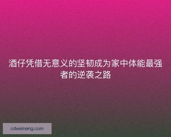 酒仔凭借无意义的坚韧成为家中体能最强者的逆袭之路