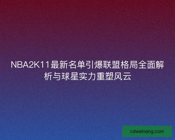 NBA2K11最新名单引爆联盟格局全面解析与球星实力重塑风云