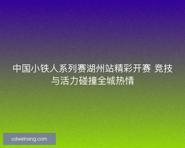 中国小铁人系列赛湖州站精彩开赛 竞技与活力碰撞全城热情