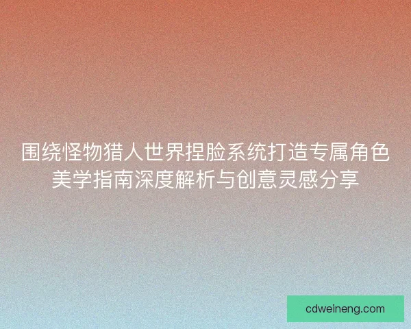 围绕怪物猎人世界捏脸系统打造专属角色美学指南深度解析与创意灵感分享