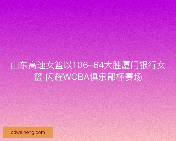山东高速女篮以106-64大胜厦门银行女篮 闪耀WCBA俱乐部杯赛场