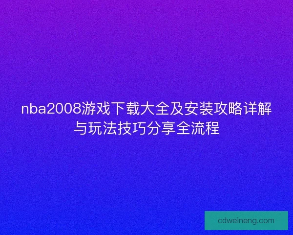 nba2008游戏下载大全及安装攻略详解与玩法技巧分享全流程