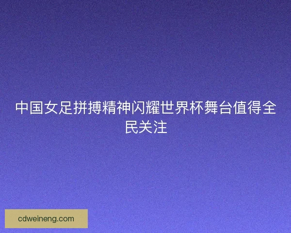 中国女足拼搏精神闪耀世界杯舞台值得全民关注